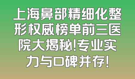 上海鼻部精细化整形权威榜单前三医院大揭秘！专业实力与口碑并存！