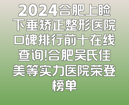 2024合肥上睑下垂矫正整形医院口碑排行前十在线查询！合肥吴氏佳美等实力医院荣登榜单
