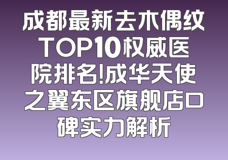 成都最新去木偶纹TOP10权威医院排名！成华天使之翼东区旗舰店口碑实力解析