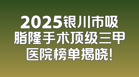 2025银川市吸脂隆手术顶级三甲医院榜单揭晓！