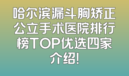 哈尔滨漏斗胸矫正公立手术医院排行榜TOP优选四家介绍！