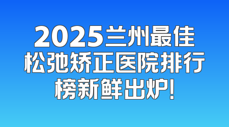 2025兰州最佳松弛矫正医院排行榜新鲜出炉！