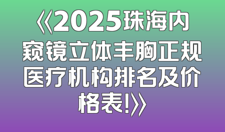 《2025珠海内窥镜立体丰胸正规医疗机构排名及价格表！》