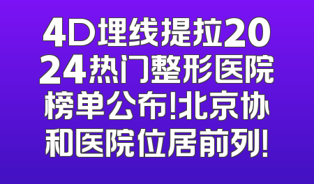 4D埋线提拉2024热门整形医院榜单公布！北京协和医院位居前列！