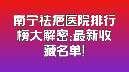 南宁祛疤医院排行榜大解密：最新收藏名单！