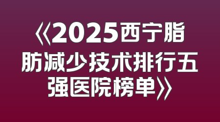 《2025西宁脂肪减少技术排行五强医院榜单》