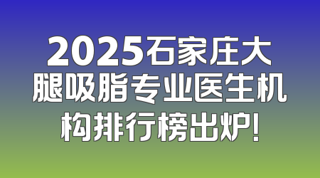 2025石家庄大腿吸脂专业医生机构排行榜出炉！