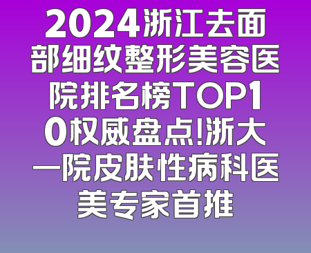 2024浙江去面部细纹整形美容医院排名榜TOP10权威盘点！浙大一院皮肤性病科医美专家首推