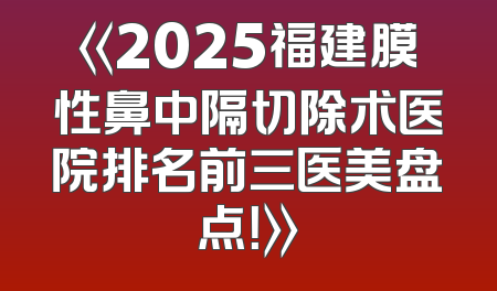 《2025福建膜性鼻中隔切除术医院排名前三医美盘点！》