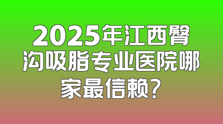 2025年江西臀沟吸脂专业医院哪家最信赖？