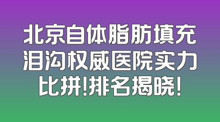 北京自体脂肪填充泪沟权威医院实力比拼！排名揭晓！