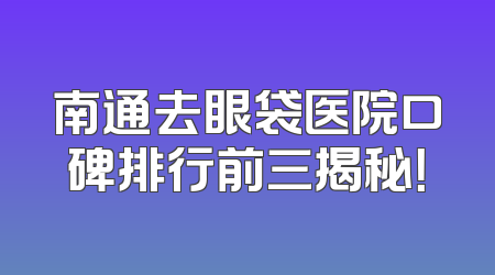 南通去眼袋医院口碑排行前三揭秘！