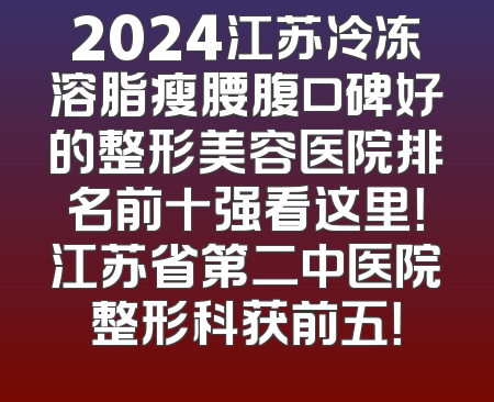 2024江苏冷冻溶脂瘦腰腹口碑好的整形美容医院排名前十强看这里！江苏省第二中医院整形科获前五！