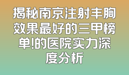 揭秘南京注射丰胸效果最好的三甲榜单！的医院实力深度分析