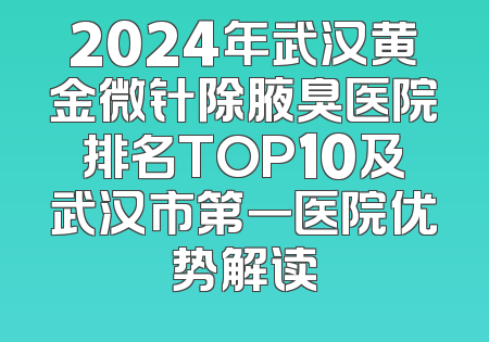 2024年武汉黄金微针除腋臭医院排名TOP10及武汉市第一医院优势解读