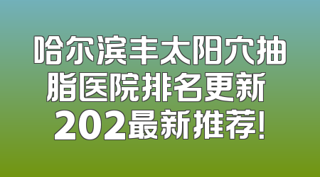 哈尔滨丰太阳穴抽脂医院排名更新 202最新推荐！