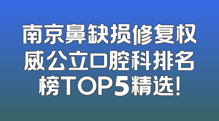 南京鼻缺损修复权威公立口腔科排名榜TOP5精选！