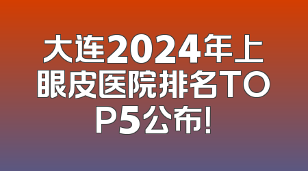 大连2024年上眼皮医院排名TOP5公布！