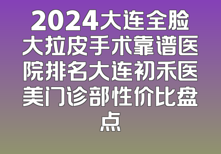 2024大连全脸大拉皮手术靠谱医院排名大连初禾医美门诊部性价比盘点