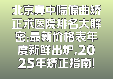 北京鼻中隔偏曲矫正术医院排名大解密：最新价格表年度新鲜出炉，2025年矫正指南！