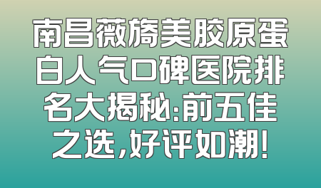 南昌薇旖美胶原蛋白人气口碑医院排名大揭秘：前五佳之选，好评如潮！