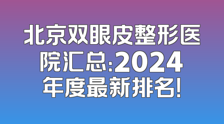 北京双眼皮整形医院汇总：2024年度最新排名！