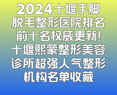 2024十堰手脚脱毛整形医院排名前十名权威更新！十堰熙蒙整形美容诊所超强人气整形机构名单收藏