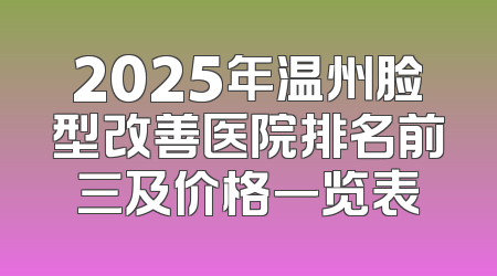 2025年温州脸型改善医院排名前三及价格一览表