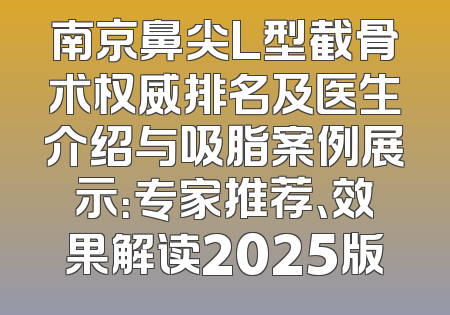 南京鼻尖L型截骨术权威排名及医生介绍与吸脂案例展示：专家推荐、效果解读2025版