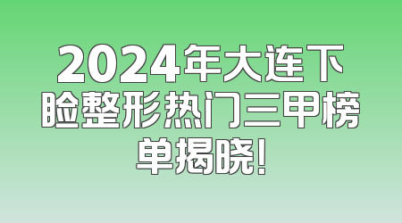 2024年大连下睑整形热门三甲榜单揭晓！