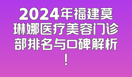 2024年福建莫琳娜医疗美容门诊部排名与口碑解析！