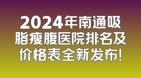 2024年南通吸脂瘦腹医院排名及价格表全新发布！