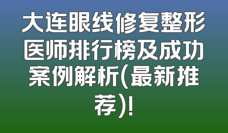 大连眼线修复整形医师排行榜及成功案例解析（最新推荐）!