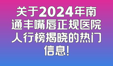 关于2024年南通丰嘴唇正规医院人行榜揭晓的热门信息！
