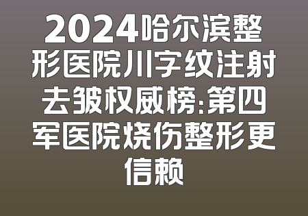 2024哈尔滨整形医院川字纹注射去皱权威榜：第四军医院烧伤整形更信赖