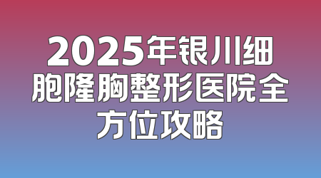 2025年银川细胞隆胸整形医院全方位攻略