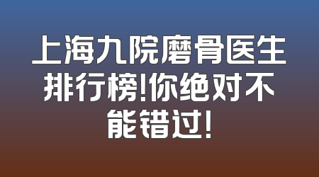 上海九院磨骨医生排行榜！你绝对不能错过！