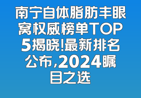 南宁自体脂肪丰眼窝权威榜单TOP5揭晓！最新排名公布，2024瞩目之选