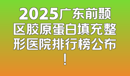 2025广东前颞区胶原蛋白填充整形医院排行榜公布！