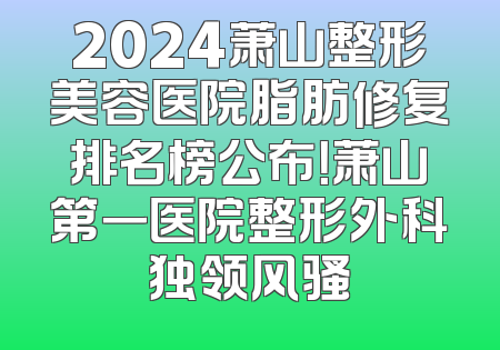 2024萧山整形美容医院脂肪修复排名榜公布！萧山第一医院整形外科独领风骚