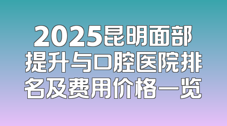 2025昆明面部提升与口腔医院排名及费用价格一览