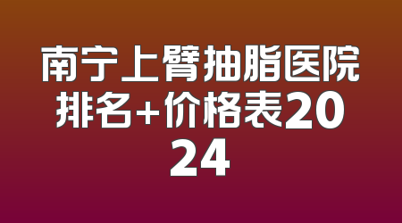 南宁上臂抽脂医院排名+价格表2024