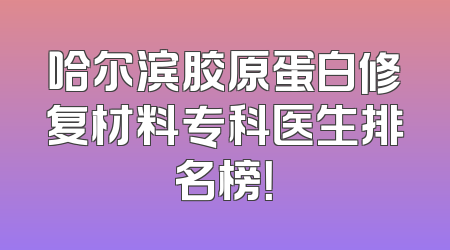 哈尔滨胶原蛋白修复材料专科医生排名榜！