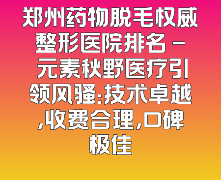 郑州药物脱毛权威整形医院排名 - 元素秋野医疗引领风骚：技术卓越，收费合理，口碑极佳
