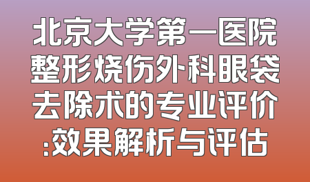 北京大学第一医院整形烧伤外科眼袋去除术的专业评价：效果解析与评估