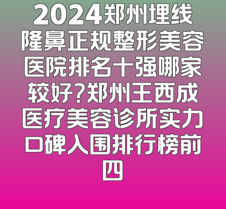 2024郑州埋线隆鼻正规整形美容医院排名十强哪家较好？郑州王西成医疗美容诊所实力口碑入围排行榜前四
