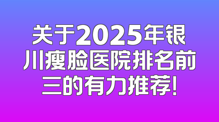 关于2025年银川瘦脸医院排名前三的有力推荐！