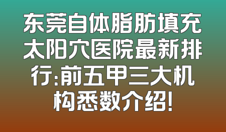 东莞自体脂肪填充太阳穴医院最新排行：前五甲三大机构悉数介绍！