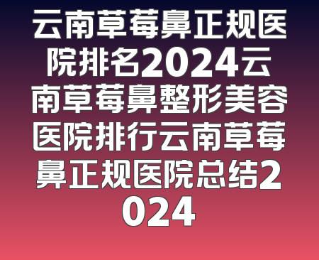 云南草莓鼻正规医院排名2024云南草莓鼻整形美容医院排行云南草莓鼻正规医院总结2024