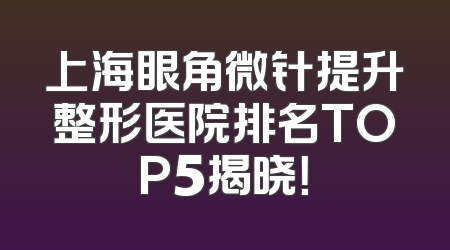 上海眼角微针提升整形医院排名TOP5揭晓！